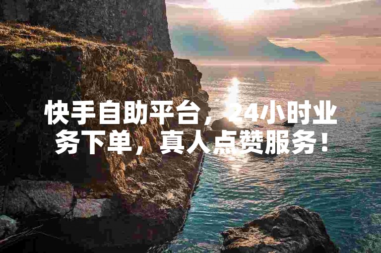 快手自助平台，24小时业务下单，真人点赞服务！