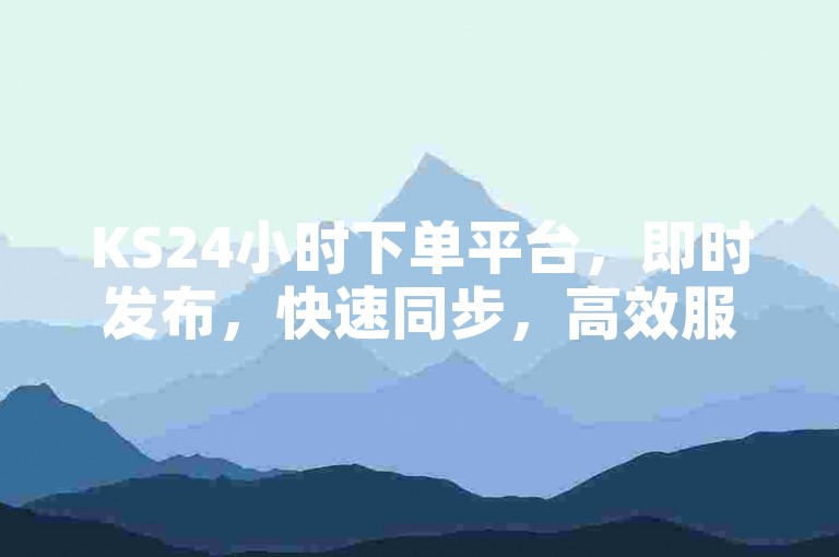 KS24小时下单平台，即时发布，快速同步，高效服务体验。
