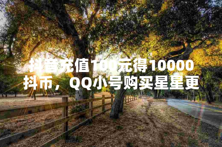 抖音充值100元得10000抖币，QQ小号购买星星更实惠。