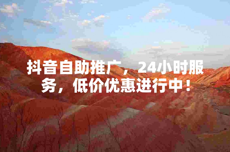 抖音自助推广，24小时服务，低价优惠进行中！
