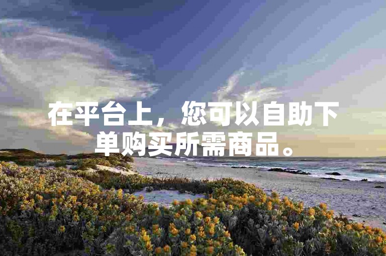 在平台上，您可以自助下单购买所需商品。