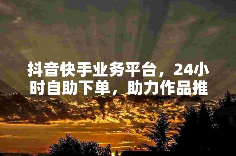抖音快手业务平台，24小时自助下单，助力作品推广。