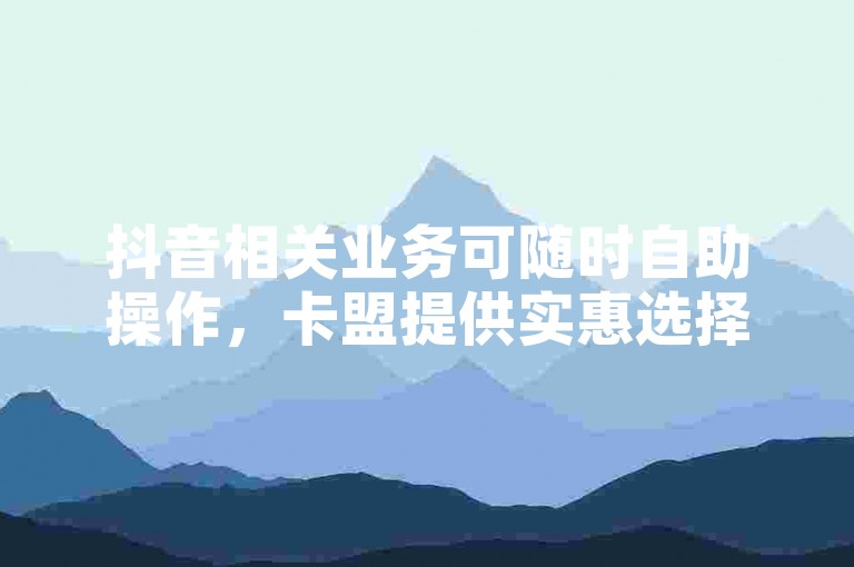 抖音相关业务可随时自助操作，卡盟提供实惠选择。