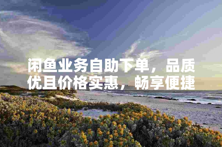 闲鱼业务自助下单，品质优且价格实惠，畅享便捷购物体验。