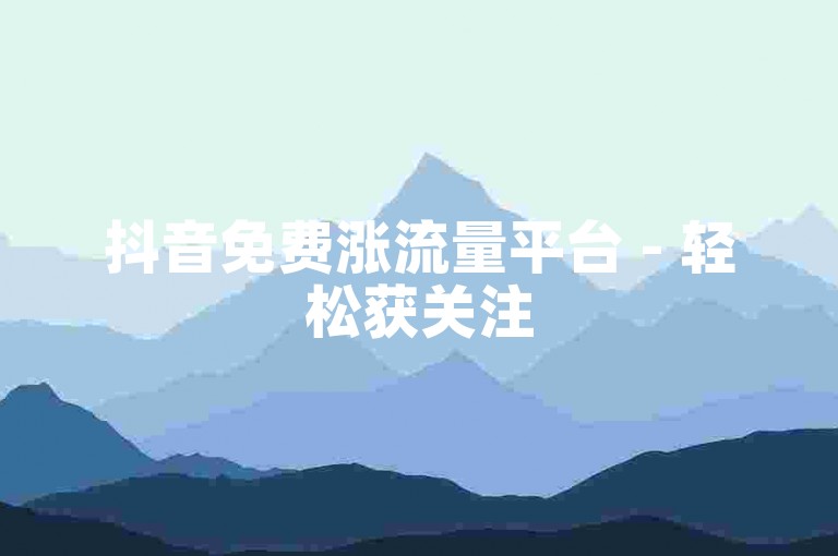抖音免费涨流量平台 - 轻松获关注