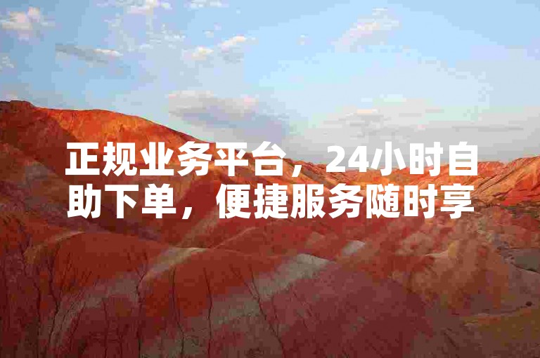 正规业务平台，24小时自助下单，便捷服务随时享。