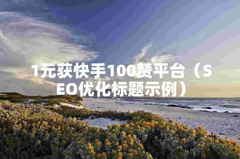 1元获快手100赞平台（SEO优化标题示例）