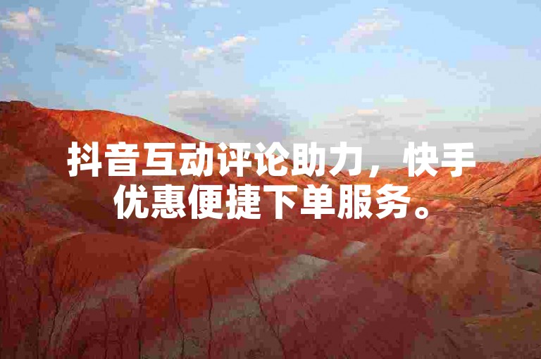 抖音互动评论助力，快手优惠便捷下单服务。