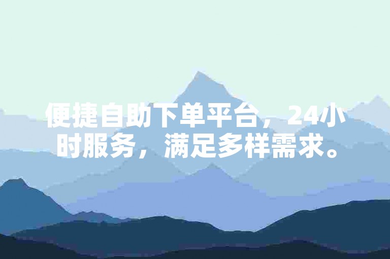 便捷自助下单平台，24小时服务，满足多样需求。