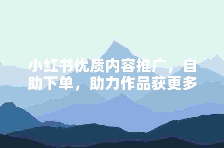 小红书优质内容推广，自助下单，助力作品获更多关注！