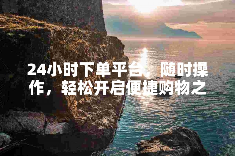 24小时下单平台，随时操作，轻松开启便捷购物之旅。