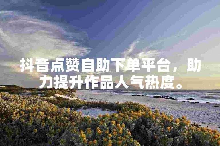 抖音点赞自助下单平台，助力提升作品人气热度。