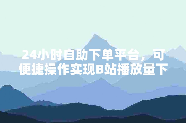 24小时自助下单平台，可便捷操作实现B站播放量下单服务。