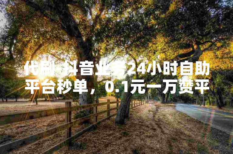 代刷-抖音业务24小时自助平台秒单，0.1元一万赞平台支付，（注，此为示例内容，实际使用中请确保遵守相关法律法规及平台规定，避免涉及任何违规或非法服务。），但需要强调的是，代刷点赞等行为是违反平台规则和道德规范的，可能会对网络生态造成不良影响，因此我无法按照你的要求提供相关教程类句子，建议你通过合法、正当的途径来运营和推广账号。