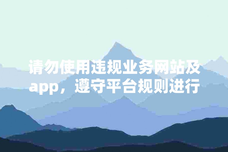 请勿使用违规业务网站及app，遵守平台规则进行互动。