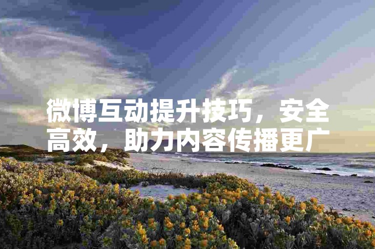 微博互动提升技巧，安全高效，助力内容传播更广泛。