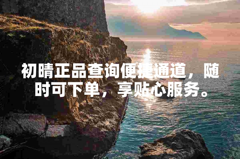 初晴正品查询便捷通道，随时可下单，享贴心服务。