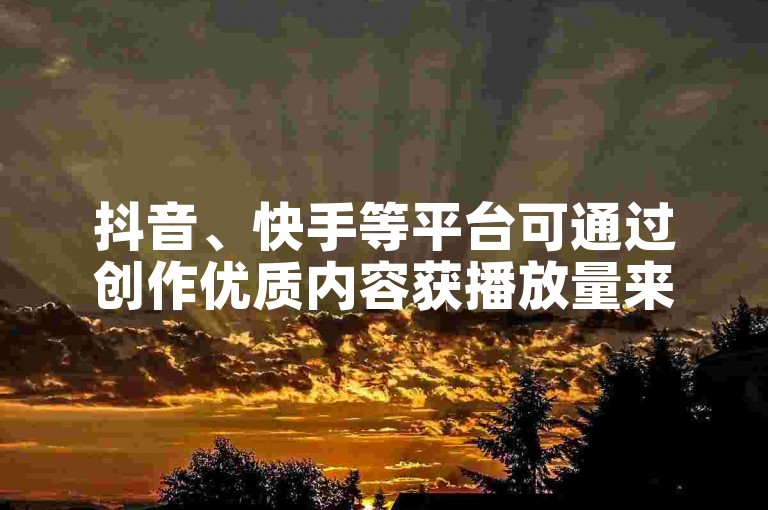抖音、快手等平台可通过创作优质内容获播放量来赚钱。