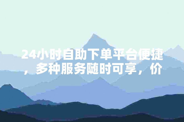 24小时自助下单平台便捷，多种服务随时可享，价格实惠。
