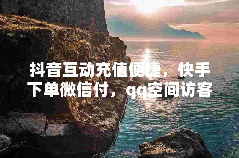 抖音互动充值便捷，快手下单微信付，qq空间访客量优惠活动开启。