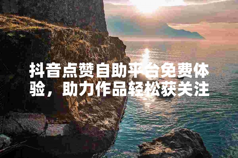 抖音点赞自助平台免费体验，助力作品轻松获关注与互动。