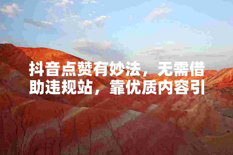 抖音点赞有妙法，无需借助违规站，靠优质内容引自然点赞。
