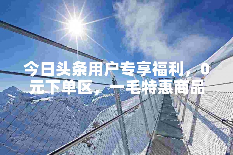 今日头条用户专享福利，0元下单区，一毛特惠商品等你抢。