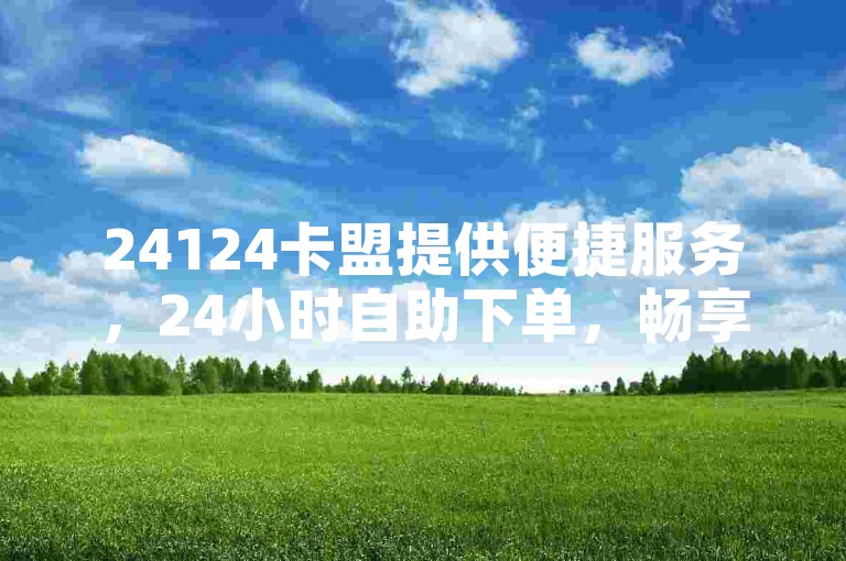 24124卡盟提供便捷服务，24小时自助下单，畅享无忧体验。