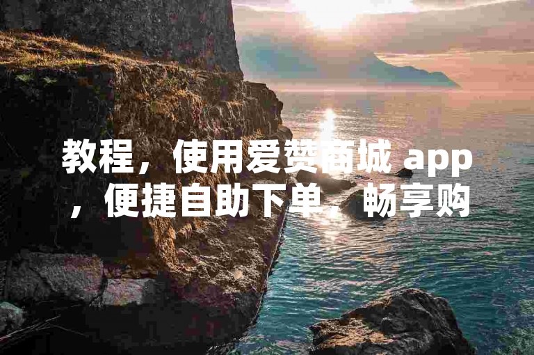 教程，使用爱赞商城 app，便捷自助下单，畅享购物体验。