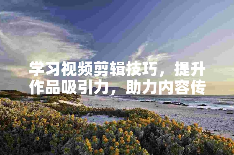学习视频剪辑技巧，提升作品吸引力，助力内容传播更有效。