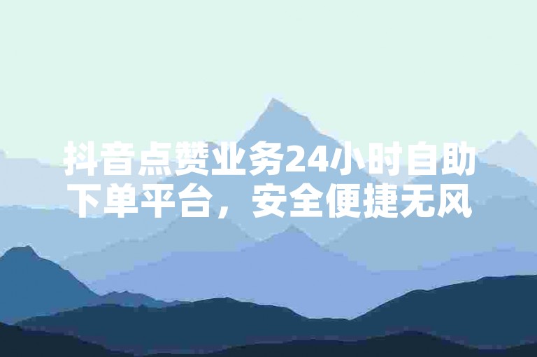 抖音点赞业务24小时自助下单平台，安全便捷无风险。