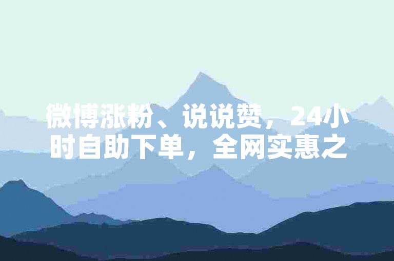 微博涨粉、说说赞，24小时自助下单，全网实惠之选。