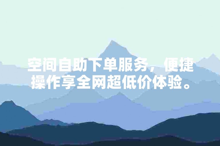 空间自助下单服务，便捷操作享全网超低价体验。