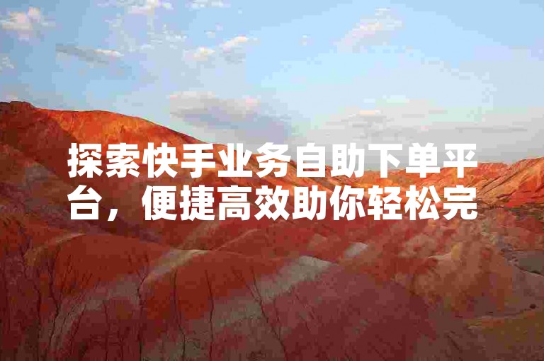 探索快手业务自助下单平台，便捷高效助你轻松完成操作。