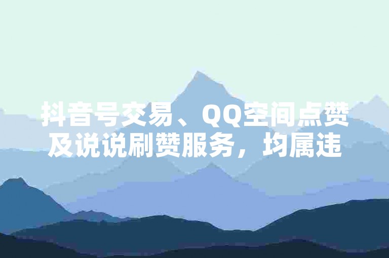 抖音号交易、QQ空间点赞及说说刷赞服务，均属违规行为，请勿尝试。