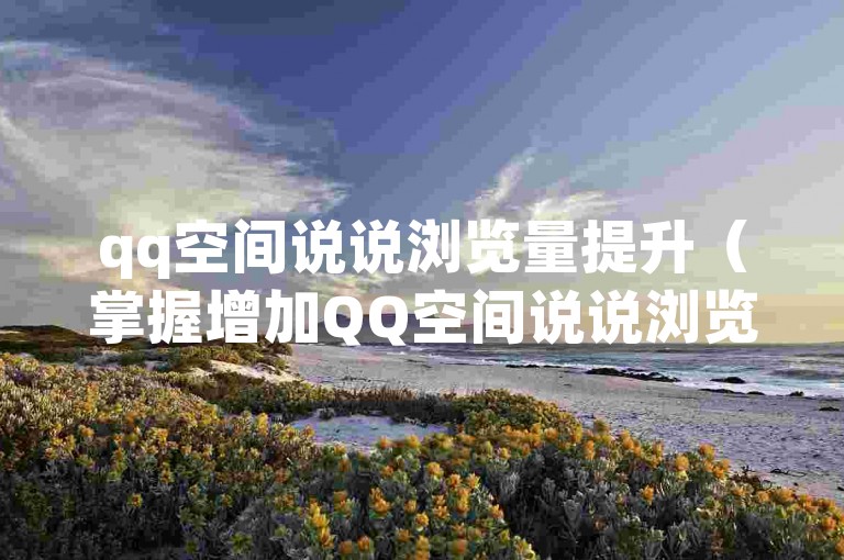 qq空间说说浏览量提升（掌握增加QQ空间说说浏览次数的诀窍）