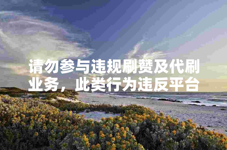 请勿参与违规刷赞及代刷业务，此类行为违反平台规定。