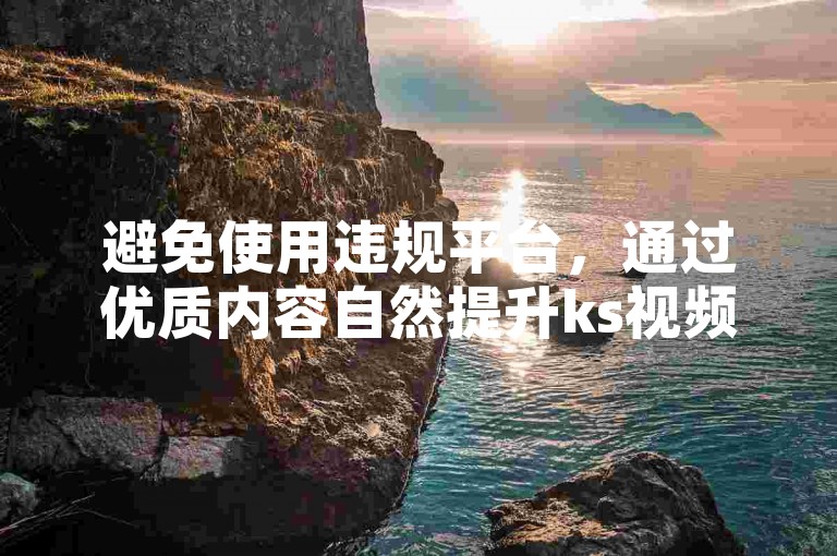 避免使用违规平台，通过优质内容自然提升ks视频互动量。