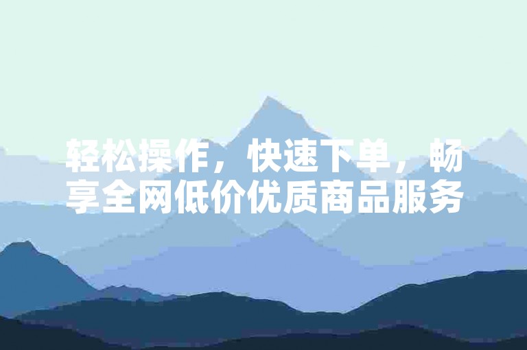 轻松操作，快速下单，畅享全网低价优质商品服务。