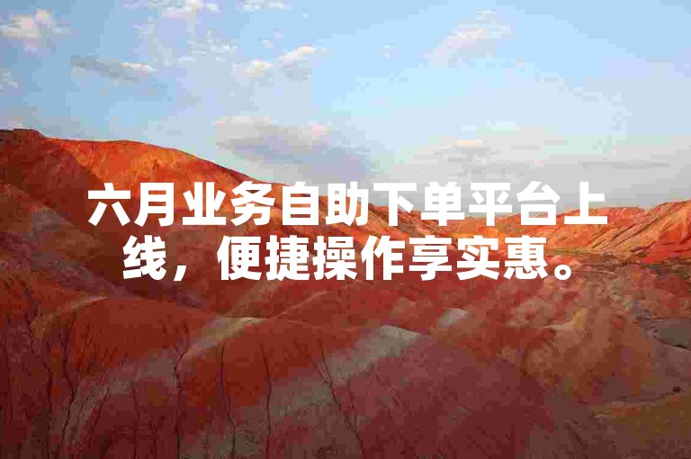 六月业务自助下单平台上线，便捷操作享实惠。