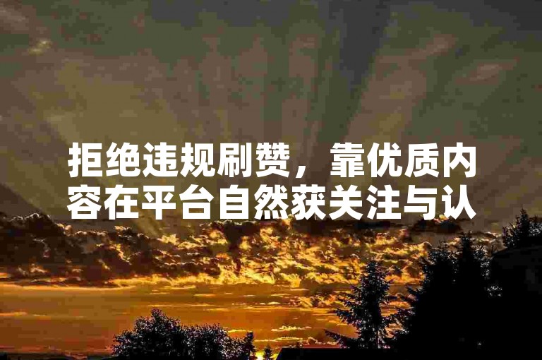 拒绝违规刷赞，靠优质内容在平台自然获关注与认可。