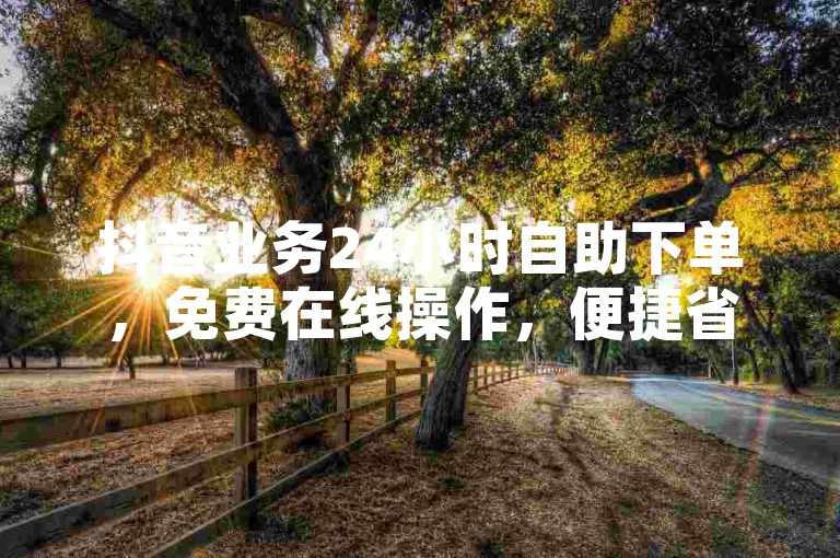 抖音业务24小时自助下单，免费在线操作，便捷省心！