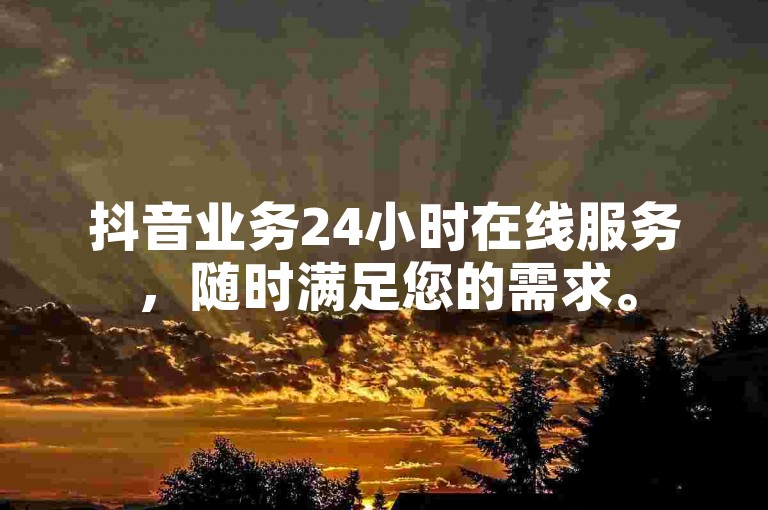 抖音业务24小时在线服务，随时满足您的需求。