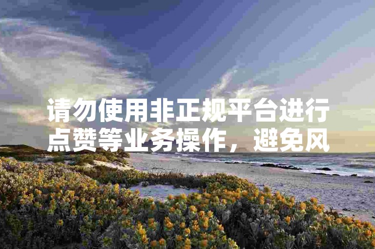 请勿使用非正规平台进行点赞等业务操作，避免风险。