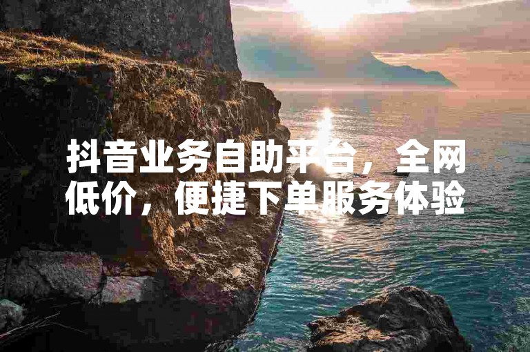 抖音业务自助平台，全网低价，便捷下单服务体验佳。