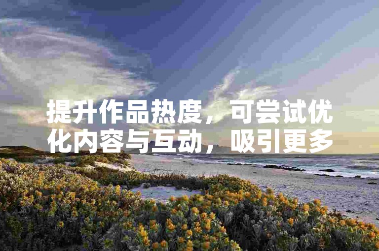 提升作品热度，可尝试优化内容与互动，吸引更多自然关注。
