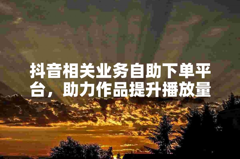 抖音相关业务自助下单平台，助力作品提升播放量。