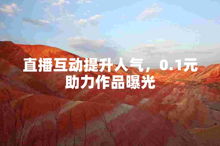 直播互动提升人气，0.1元助力作品曝光