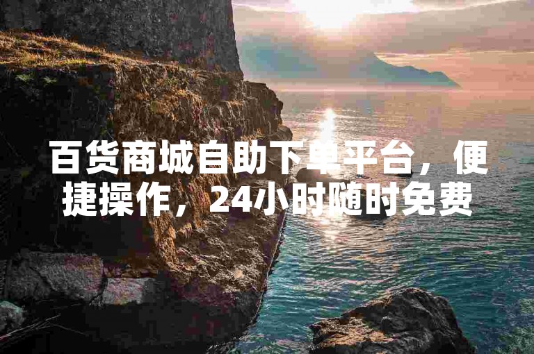 百货商城自助下单平台，便捷操作，24小时随时免费下单。