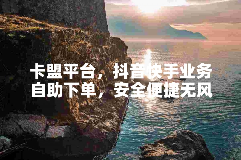 卡盟平台，抖音快手业务自助下单，安全便捷无风险。